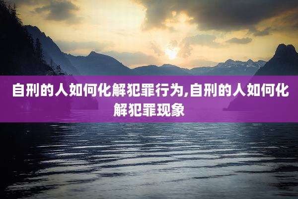 自刑的人如何化解犯罪行为,自刑的人如何化解犯罪现象