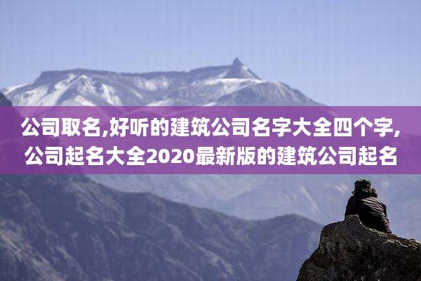 公司取名,好听的建筑公司名字大全四个字,公司起名大全2020最新版的建筑公司起名