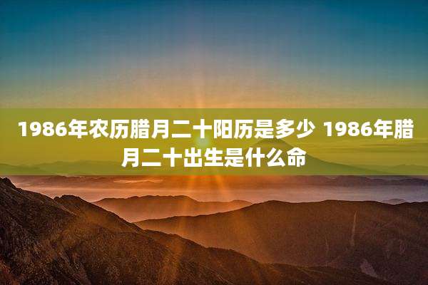 1986年农历腊月二十阳历是多少 1986年腊月二十出生是什么命