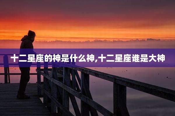 十二星座的神是什么神,十二星座谁是大神