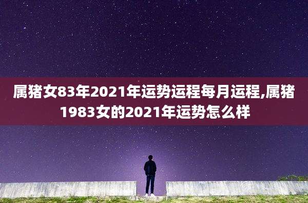 属猪女83年2021年运势运程每月运程,属猪1983女的2021年运势怎么样