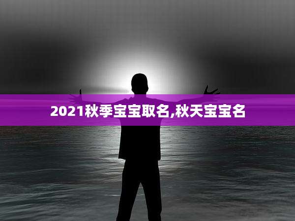 2021秋季宝宝取名,秋天宝宝名