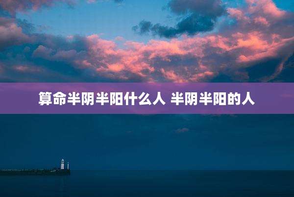 算命半阴半阳什么人 半阴半阳的人