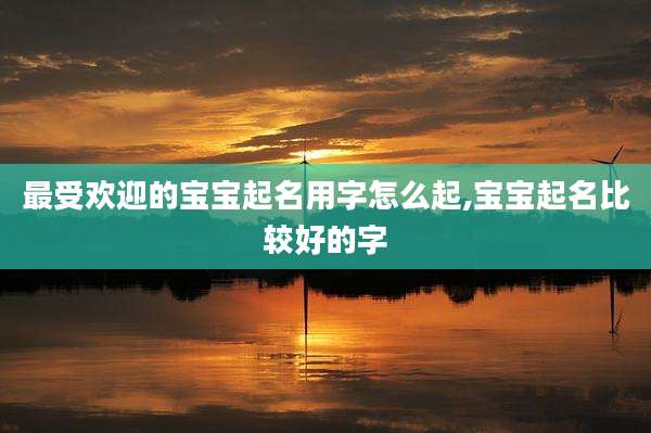 最受欢迎的宝宝起名用字怎么起,宝宝起名比较好的字