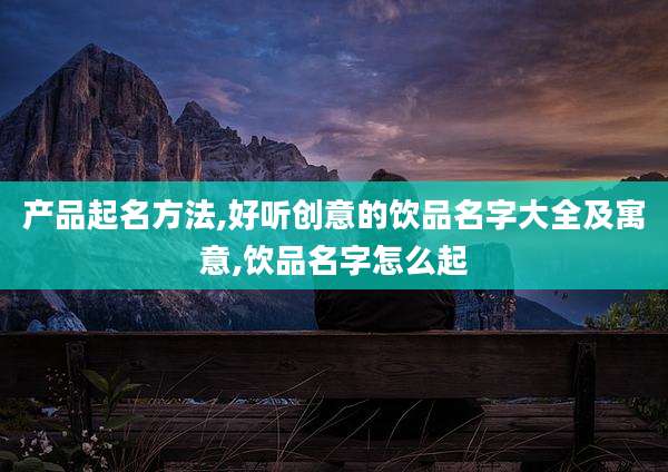 产品起名方法,好听创意的饮品名字大全及寓意,饮品名字怎么起