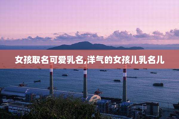 女孩取名可爱乳名,洋气的女孩儿乳名儿