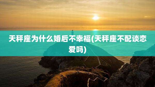 天秤座为什么婚后不幸福(天秤座不配谈恋爱吗)