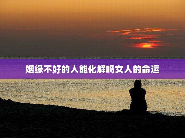 姻缘不好的人能化解吗女人的命运