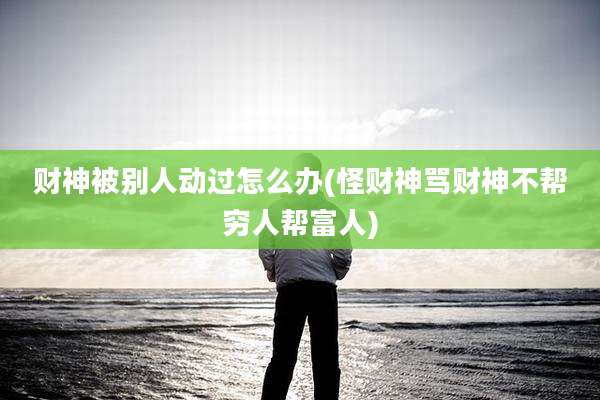 财神被别人动过怎么办(怪财神骂财神不帮穷人帮富人)