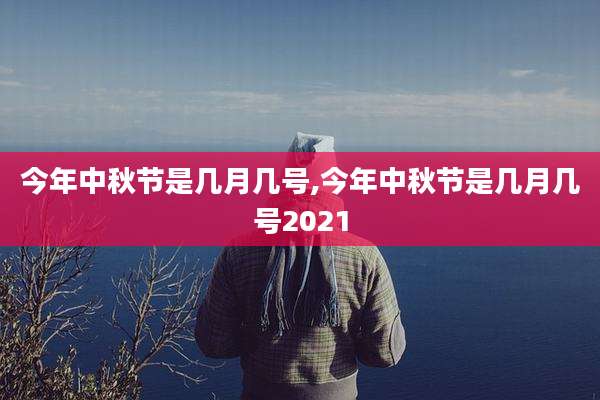 今年中秋节是几月几号,今年中秋节是几月几号2021