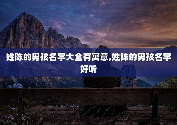 姓陈的男孩名字大全有寓意,姓陈的男孩名字好听