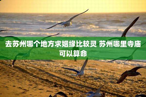 去苏州哪个地方求姻缘比较灵 苏州哪里寺庙可以算命