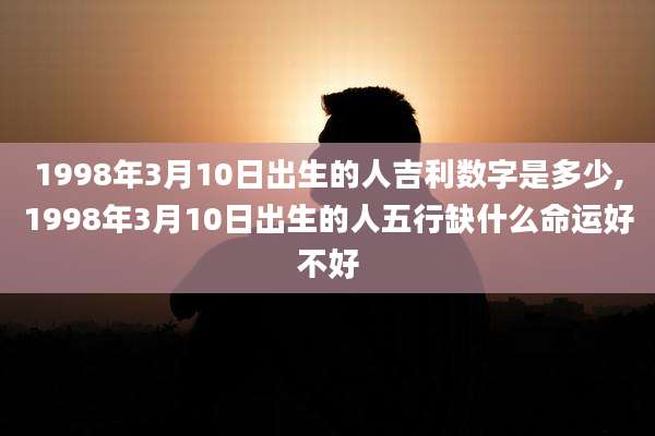 1998年3月10日出生的人吉利数字是多少,1998年3月10日出生的人五行缺什么命运好不好