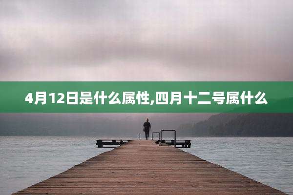 4月12日是什么属性,四月十二号属什么