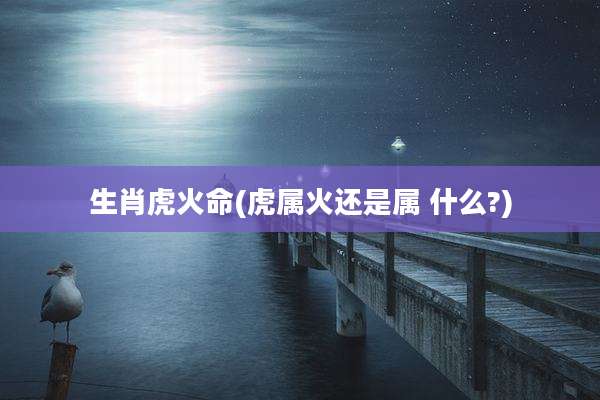 生肖虎火命(虎属火还是属 什么?)