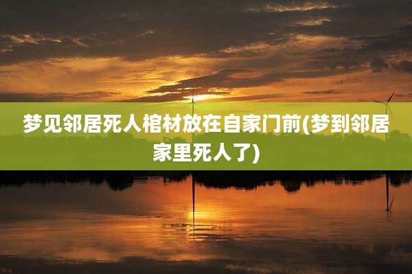 梦见邻居死人棺材放在自家门前(梦到邻居家里死人了)