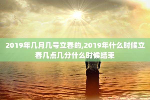 2019年几月几号立春的,2019年什么时候立春几点几分什么时候结束