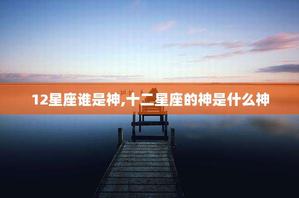 12星座谁是神,十二星座的神是什么神