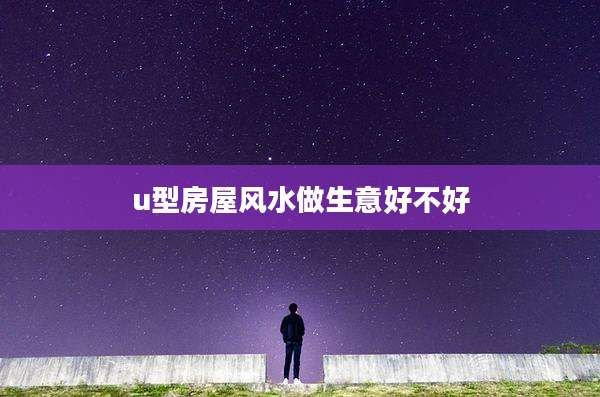 u型房屋风水做生意好不好