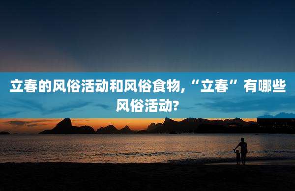 立春的风俗活动和风俗食物,“立春”有哪些风俗活动?