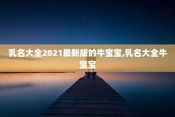 乳名大全2021最新版的牛宝宝,乳名大全牛宝宝