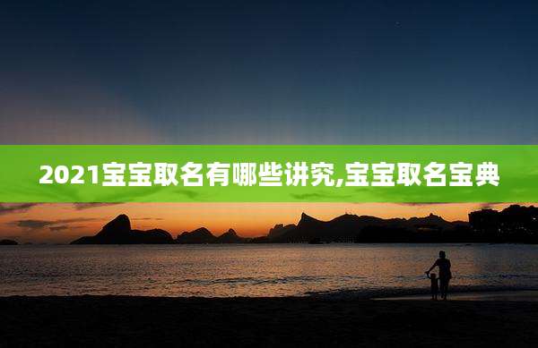 2021宝宝取名有哪些讲究,宝宝取名宝典