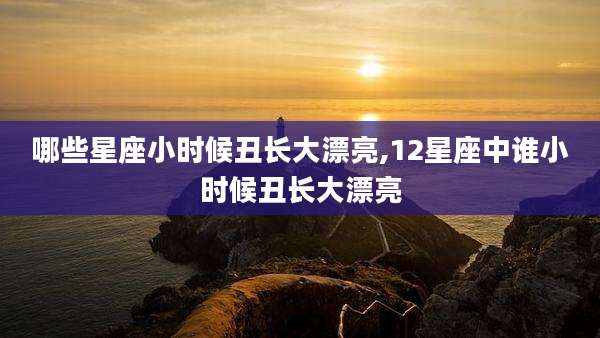 哪些星座小时候丑长大漂亮,12星座中谁小时候丑长大漂亮
