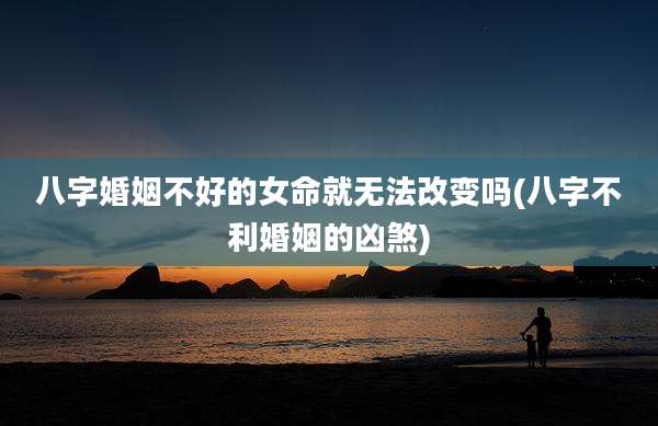 八字婚姻不好的女命就无法改变吗(八字不利婚姻的凶煞)