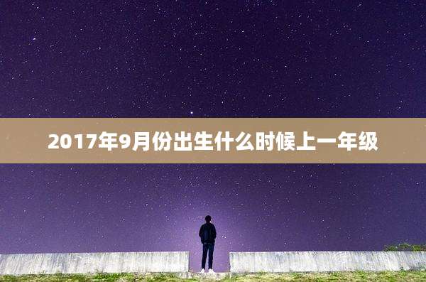2017年9月份出生什么时候上一年级