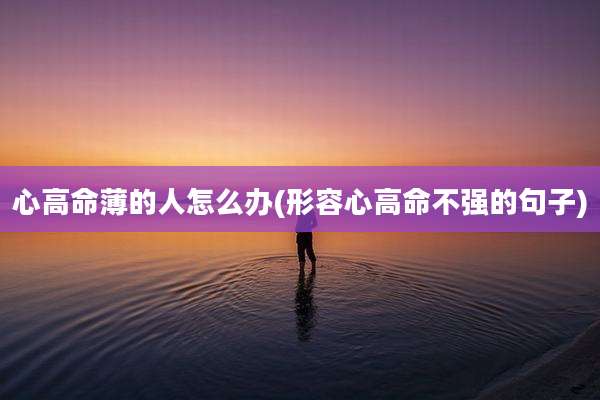 心高命薄的人怎么办(形容心高命不强的句子)