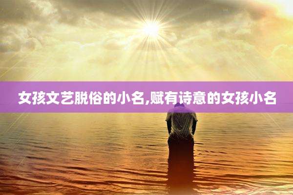 女孩文艺脱俗的小名,赋有诗意的女孩小名