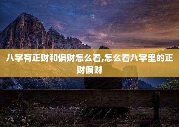 八字有正财和偏财怎么看,怎么看八字里的正财偏财