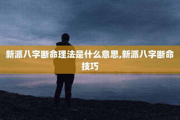 新派八字断命理法是什么意思,新派八字断命技巧
