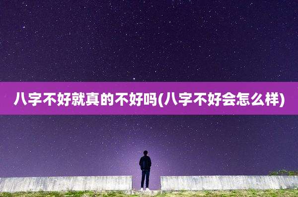 八字不好就真的不好吗(八字不好会怎么样)