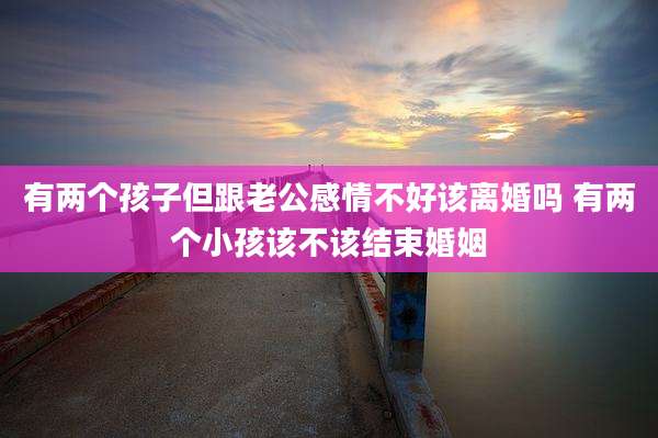 有两个孩子但跟老公感情不好该离婚吗 有两个小孩该不该结束婚姻