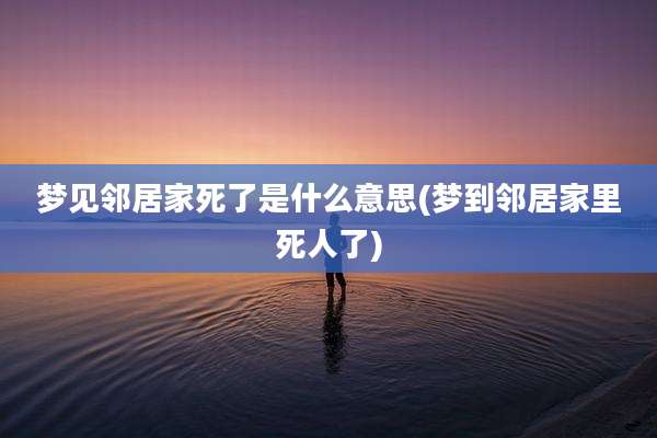 梦见邻居家死了是什么意思(梦到邻居家里死人了)