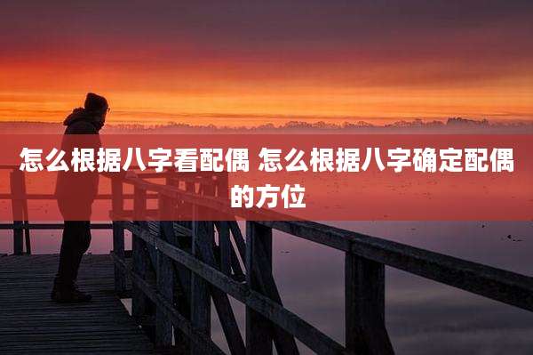 怎么根据八字看配偶 怎么根据八字确定配偶的方位