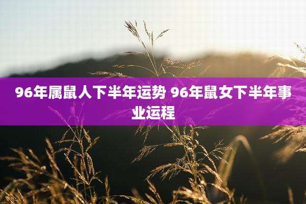 96年属鼠人下半年运势 96年鼠女下半年事业运程