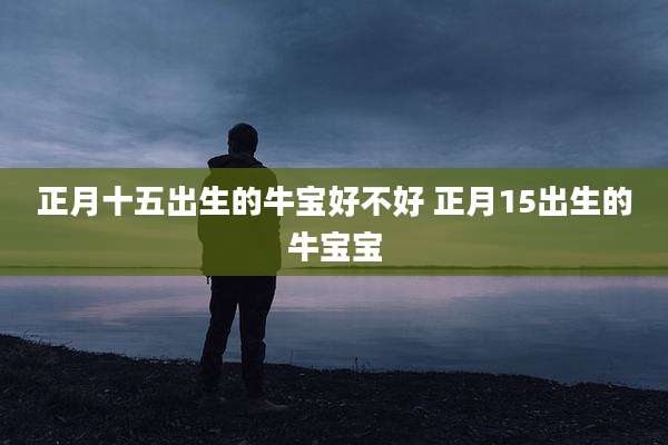 正月十五出生的牛宝好不好 正月15出生的牛宝宝