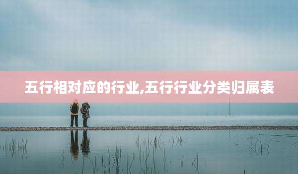 五行相对应的行业,五行行业分类归属表