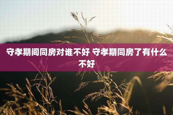 守孝期间同房对谁不好 守孝期同房了有什么不好