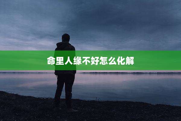 命里人缘不好怎么化解
