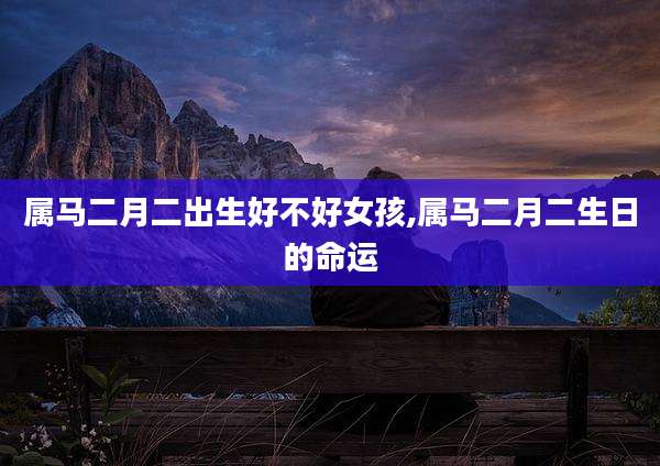 属马二月二出生好不好女孩,属马二月二生日的命运