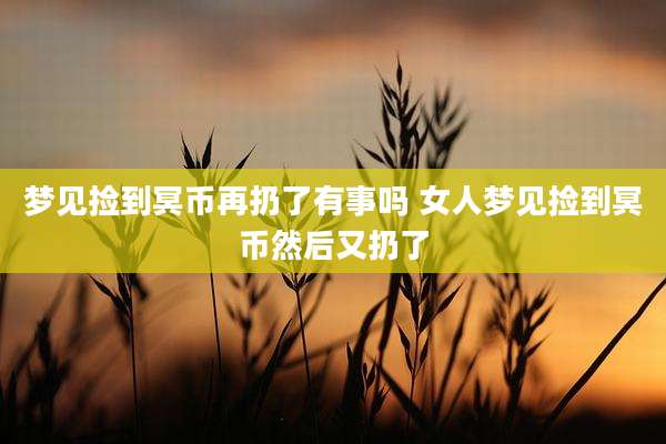 梦见捡到冥币再扔了有事吗 女人梦见捡到冥币然后又扔了