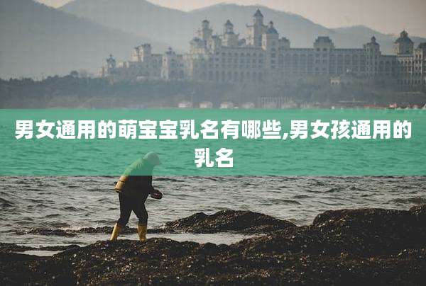 男女通用的萌宝宝乳名有哪些,男女孩通用的乳名