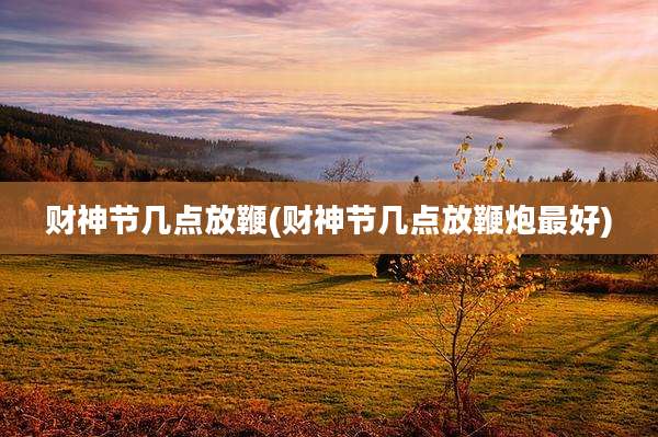 财神节几点放鞭(财神节几点放鞭炮最好)