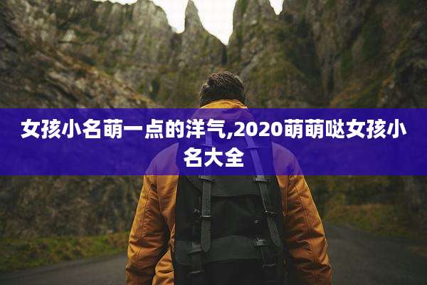 女孩小名萌一点的洋气,2020萌萌哒女孩小名大全