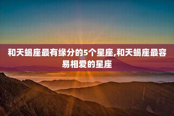 和天蝎座最有缘分的5个星座,和天蝎座最容易相爱的星座