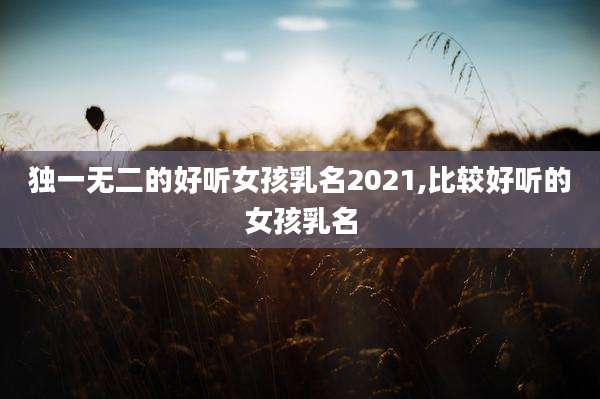 独一无二的好听女孩乳名2021,比较好听的女孩乳名