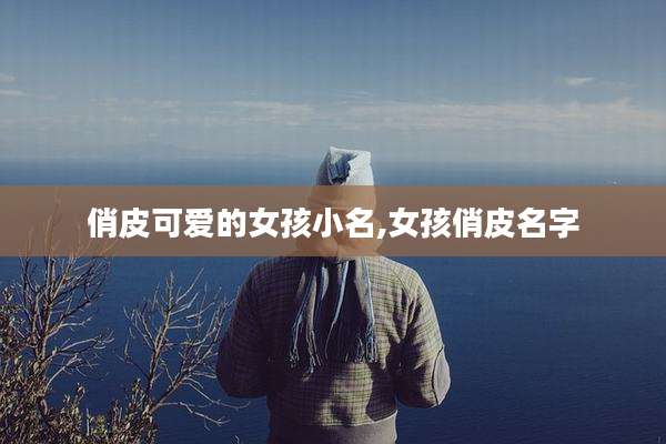 俏皮可爱的女孩小名,女孩俏皮名字